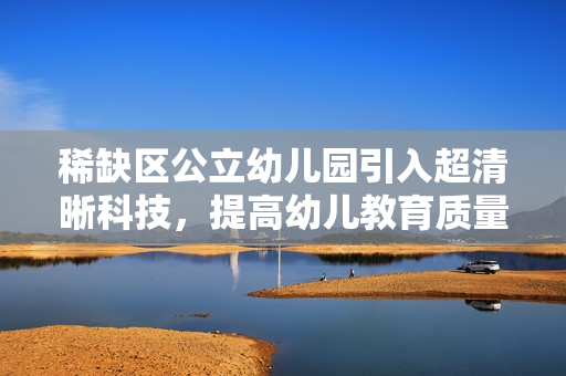 稀缺区公立幼儿园引入超清晰科技，提高幼儿教育质量