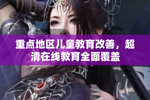 重点地区儿童教育改善，超清在线教育全面覆盖