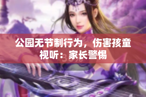 公园无节制行为，伤害孩童视听：家长警惕