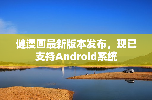 谜漫画最新版本发布，现已支持Android系统