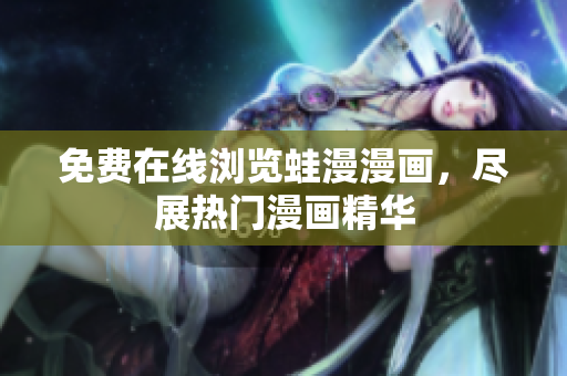 免费在线浏览蛙漫漫画，尽展热门漫画精华