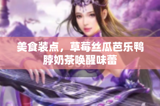 美食装点，草莓丝瓜芭乐鸭脖奶茶唤醒味蕾