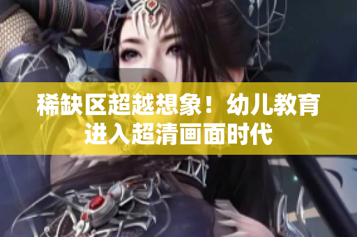 稀缺区超越想象！幼儿教育进入超清画面时代