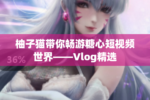柚子猫带你畅游糖心短视频世界——Vlog精选