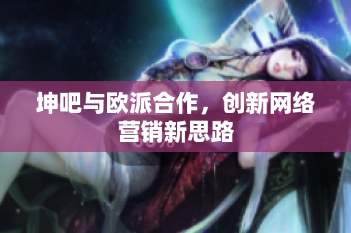 坤吧与欧派合作，创新网络营销新思路