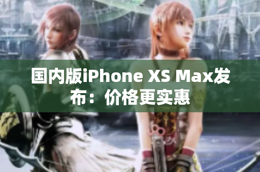 国内版iPhone XS Max发布：价格更实惠