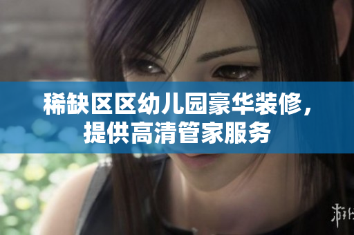 稀缺区区幼儿园豪华装修，提供高清管家服务