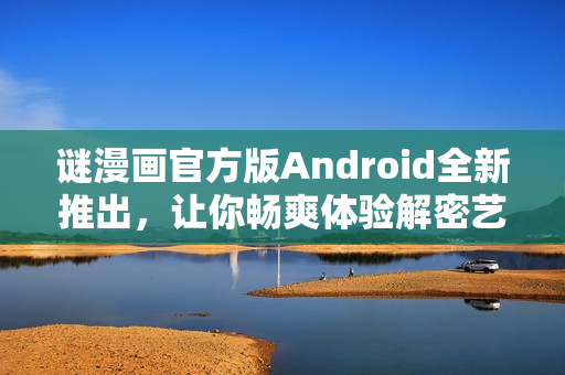 谜漫画官方版Android全新推出，让你畅爽体验解密艺术