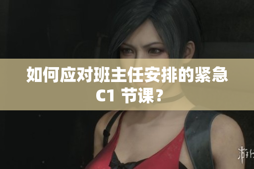 如何应对班主任安排的紧急 C1 节课？