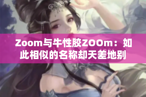 Zoom与牛性胶ZOOm：如此相似的名称却天差地别