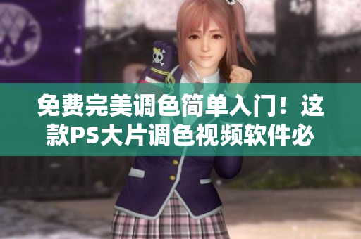 免费完美调色简单入门！这款PS大片调色视频软件必备！