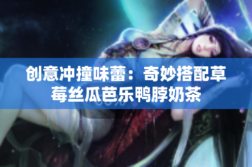 创意冲撞味蕾：奇妙搭配草莓丝瓜芭乐鸭脖奶茶