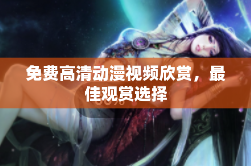 免费高清动漫视频欣赏，最佳观赏选择