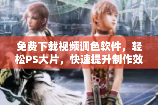 免费下载视频调色软件，轻松PS大片，快速提升制作效率！