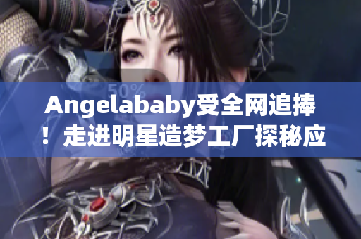 Angelababy受全网追捧！走进明星造梦工厂探秘应援背后故事