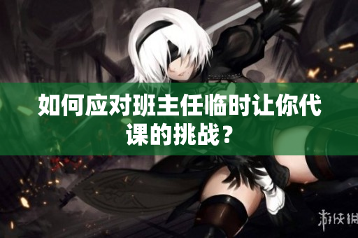 如何应对班主任临时让你代课的挑战？