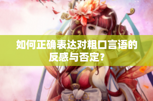 如何正确表达对粗口言语的反感与否定？