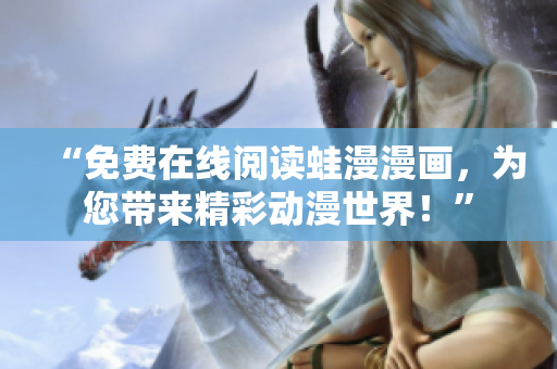 “免费在线阅读蛙漫漫画，为您带来精彩动漫世界！”