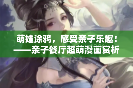 萌娃涂鸦，感受亲子乐趣！——亲子餐厅超萌漫画赏析