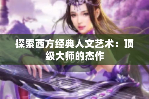 探索西方经典人文艺术：顶级大师的杰作