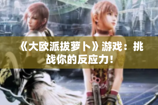 《大欧派拔萝卜》游戏：挑战你的反应力！