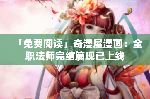 「免费阅读」奇漫屋漫画：全职法师完结篇现已上线