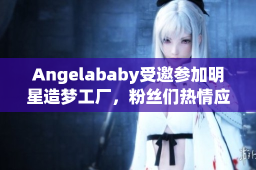 Angelababy受邀参加明星造梦工厂，粉丝们热情应援！