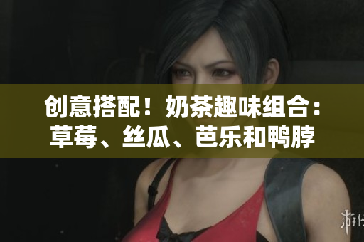 创意搭配！奶茶趣味组合：草莓、丝瓜、芭乐和鸭脖