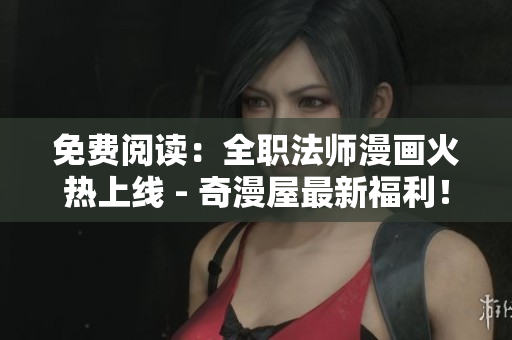 免费阅读：全职法师漫画火热上线 - 奇漫屋最新福利！