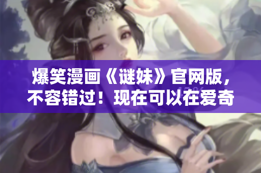 爆笑漫画《谜妹》官网版，不容错过！现在可以在爱奇艺下载了！