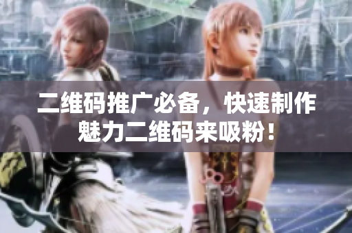 二维码推广必备，快速制作魅力二维码来吸粉！