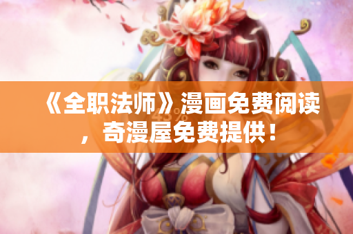 《全职法师》漫画免费阅读，奇漫屋免费提供！