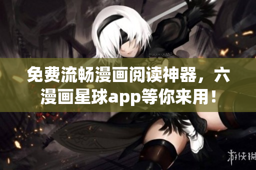免费流畅漫画阅读神器，六漫画星球app等你来用！
