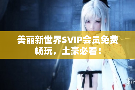 美丽新世界SVIP会员免费畅玩，土豪必看！