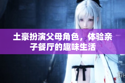 土豪扮演父母角色，体验亲子餐厅的趣味生活