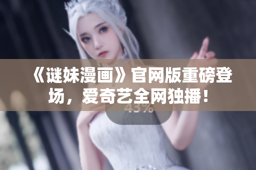 《谜妹漫画》官网版重磅登场，爱奇艺全网独播！