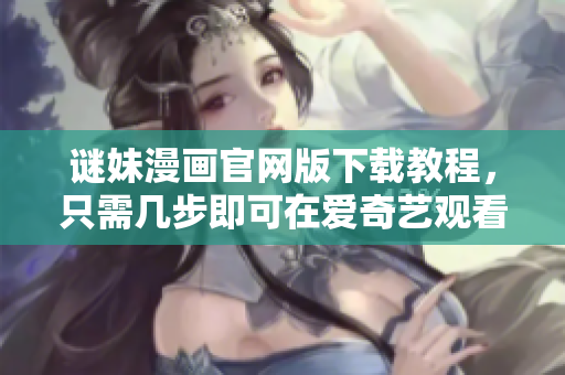 谜妹漫画官网版下载教程，只需几步即可在爱奇艺观看新动画