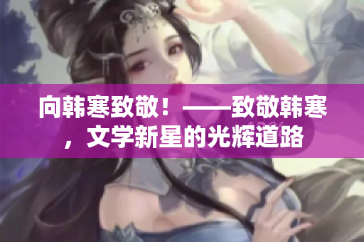 向韩寒致敬！——致敬韩寒，文学新星的光辉道路