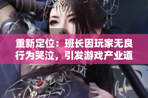 重新定位：班长因玩家无良行为哭泣，引发游戏产业道德思考