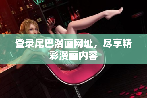 登录尾巴漫画网址，尽享精彩漫画内容