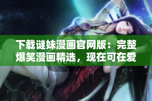 下载谜妹漫画官网版：完整爆笑漫画精选，现在可在爱奇艺下载！