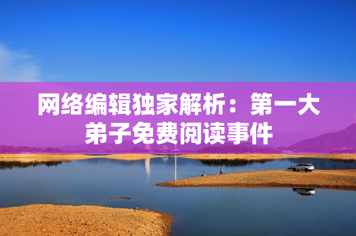 网络编辑独家解析：第一大弟子免费阅读事件