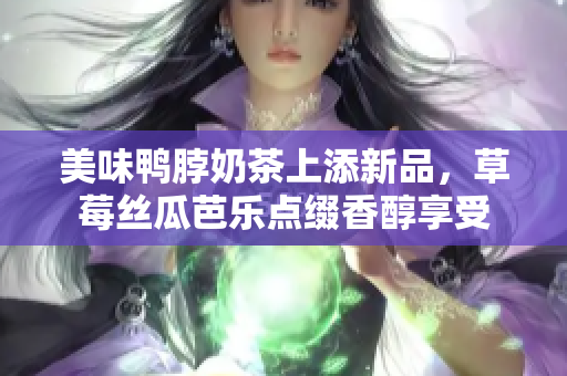 美味鸭脖奶茶上添新品，草莓丝瓜芭乐点缀香醇享受