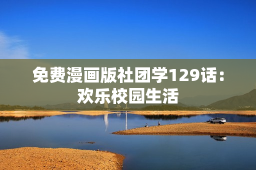 免费漫画版社团学129话：欢乐校园生活