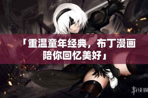 「重温童年经典，布丁漫画陪你回忆美好」