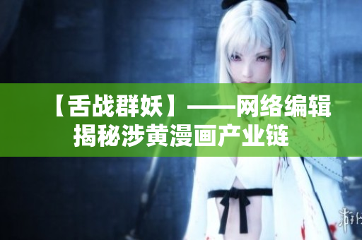 【舌战群妖】——网络编辑揭秘涉黄漫画产业链