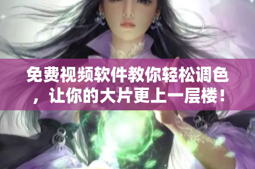 免费视频软件教你轻松调色，让你的大片更上一层楼！