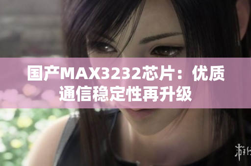 国产MAX3232芯片：优质通信稳定性再升级