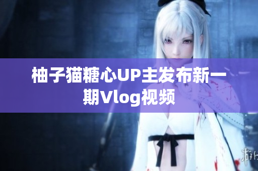 柚子猫糖心UP主发布新一期Vlog视频