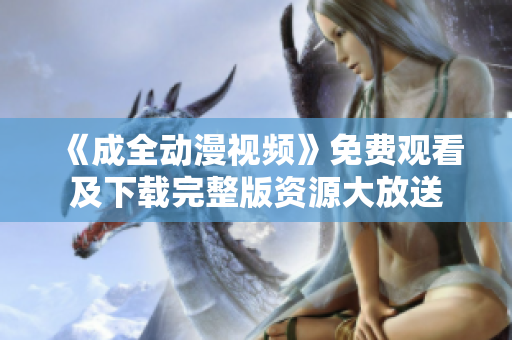 《成全动漫视频》免费观看及下载完整版资源大放送